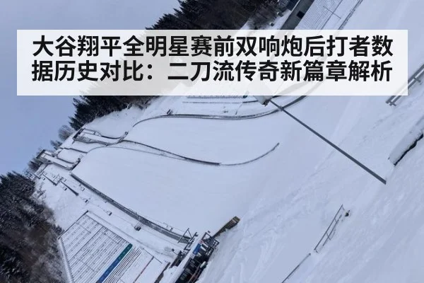 大谷翔平全明星赛前双响炮后打者数据历史对比：二刀流传奇新篇章解析