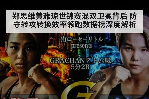 郑思维黄雅琼世锦赛混双卫冕背后 防守转攻转换效率领跑数据榜深度解析